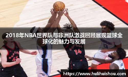 2018年NBA世界队与非洲队激战回顾展现篮球全球化的魅力与发展